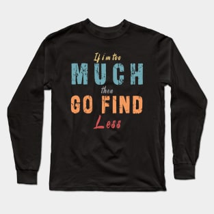 If I'm Too Much Then Go Find Less Long Sleeve T-Shirt